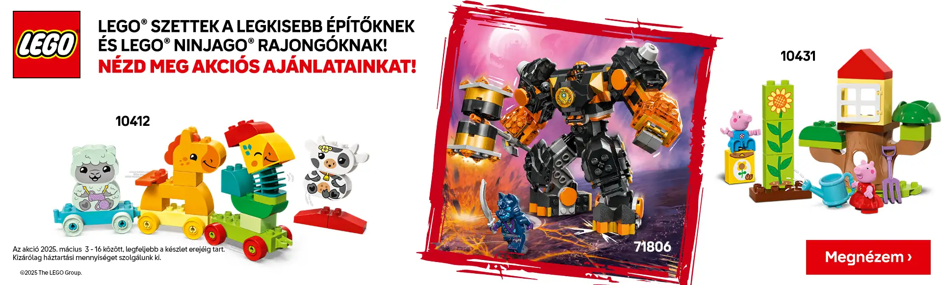 LEGO® szettek a legkisebb építőknek és LEGO® NINJAGO® rajongóknak! Az akció 2025. március 3-16 között legfeljebb a készlet erejéig tart.